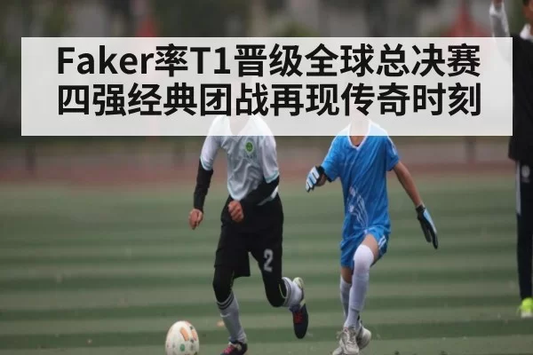Faker率T1晋级全球总决赛四强经典团战再现传奇时刻